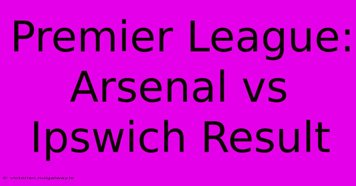 Premier League: Arsenal Vs Ipswich Result