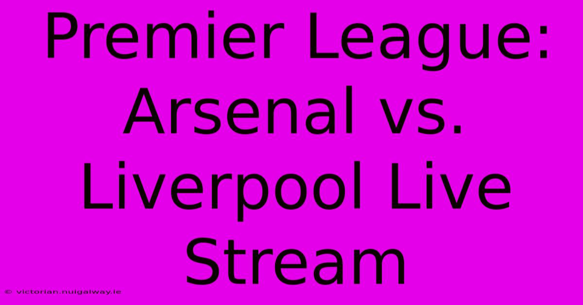 Premier League: Arsenal Vs. Liverpool Live Stream