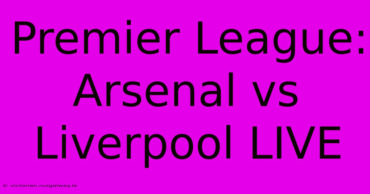 Premier League: Arsenal Vs Liverpool LIVE