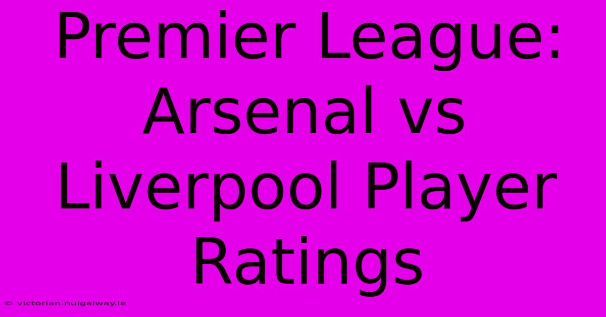 Premier League: Arsenal Vs Liverpool Player Ratings