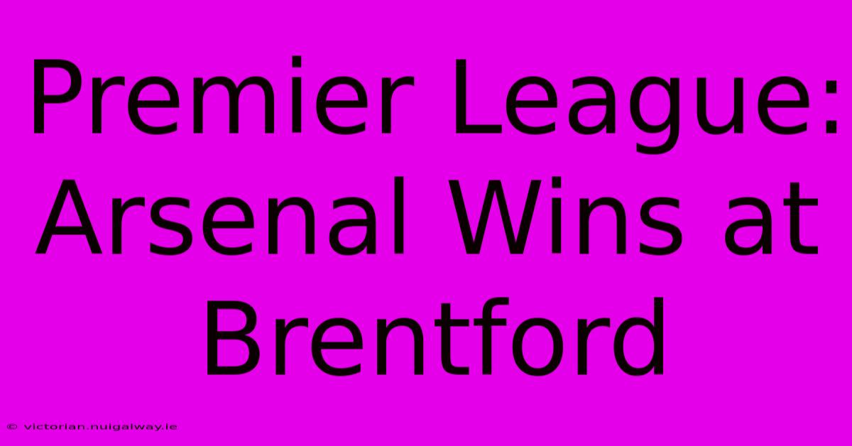 Premier League: Arsenal Wins At Brentford