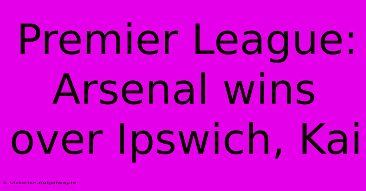 Premier League: Arsenal Wins Over Ipswich, Kai