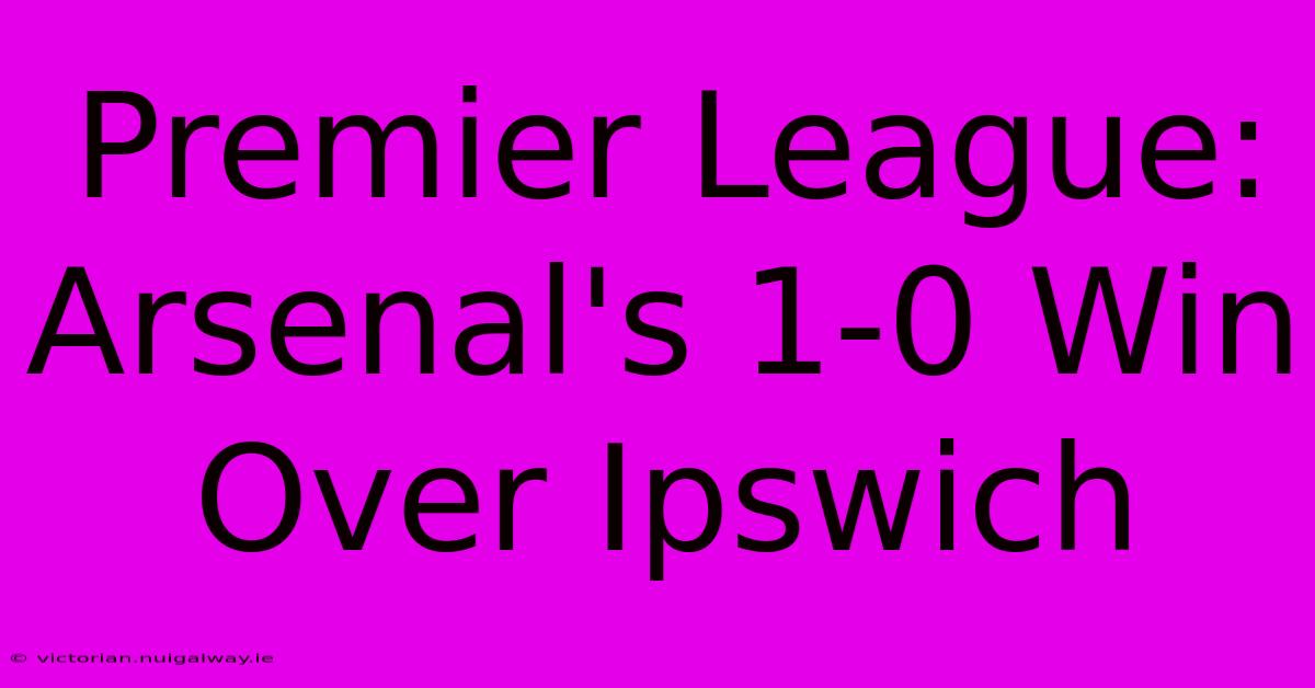 Premier League: Arsenal's 1-0 Win Over Ipswich