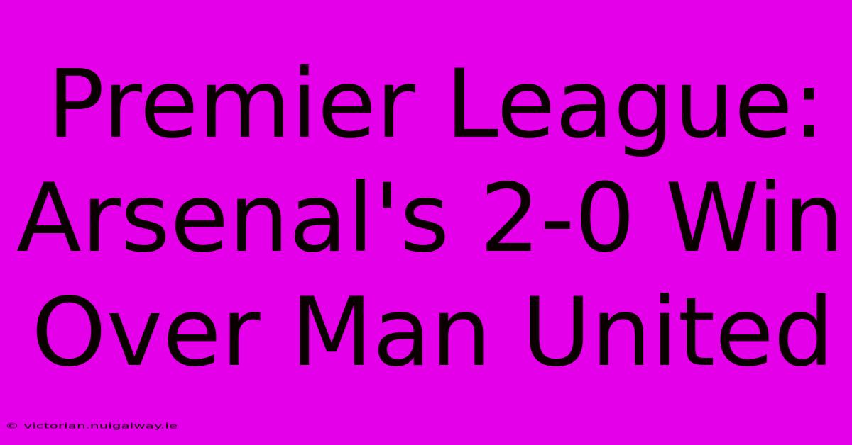 Premier League: Arsenal's 2-0 Win Over Man United