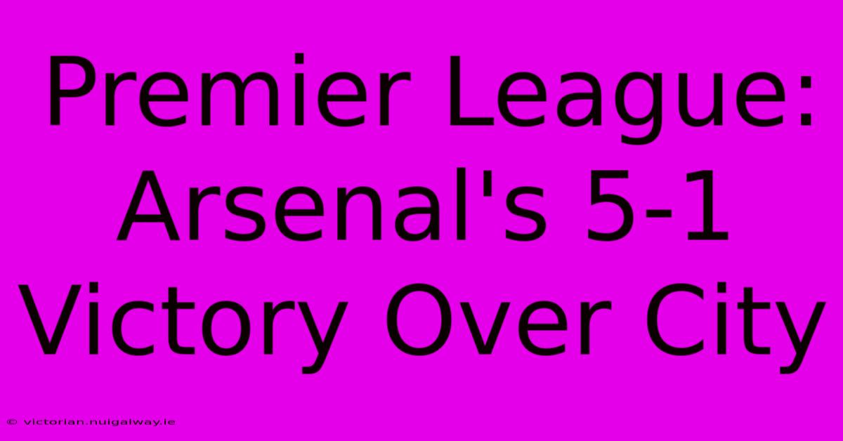 Premier League: Arsenal's 5-1 Victory Over City