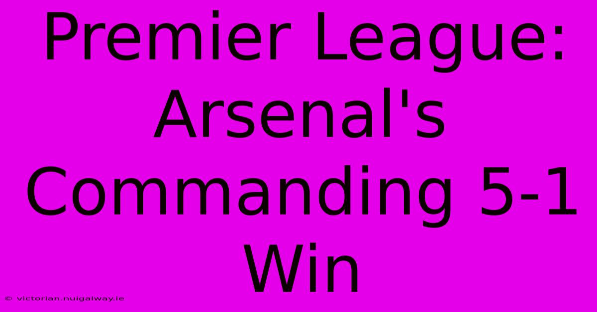 Premier League: Arsenal's Commanding 5-1 Win