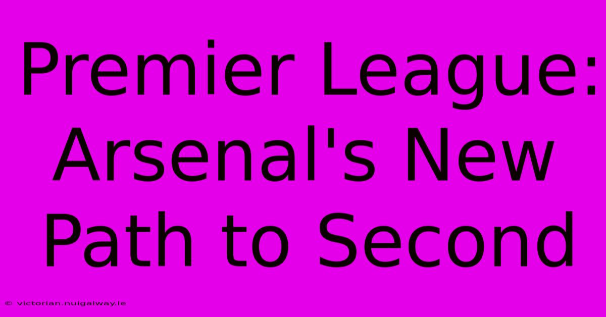 Premier League: Arsenal's New Path To Second