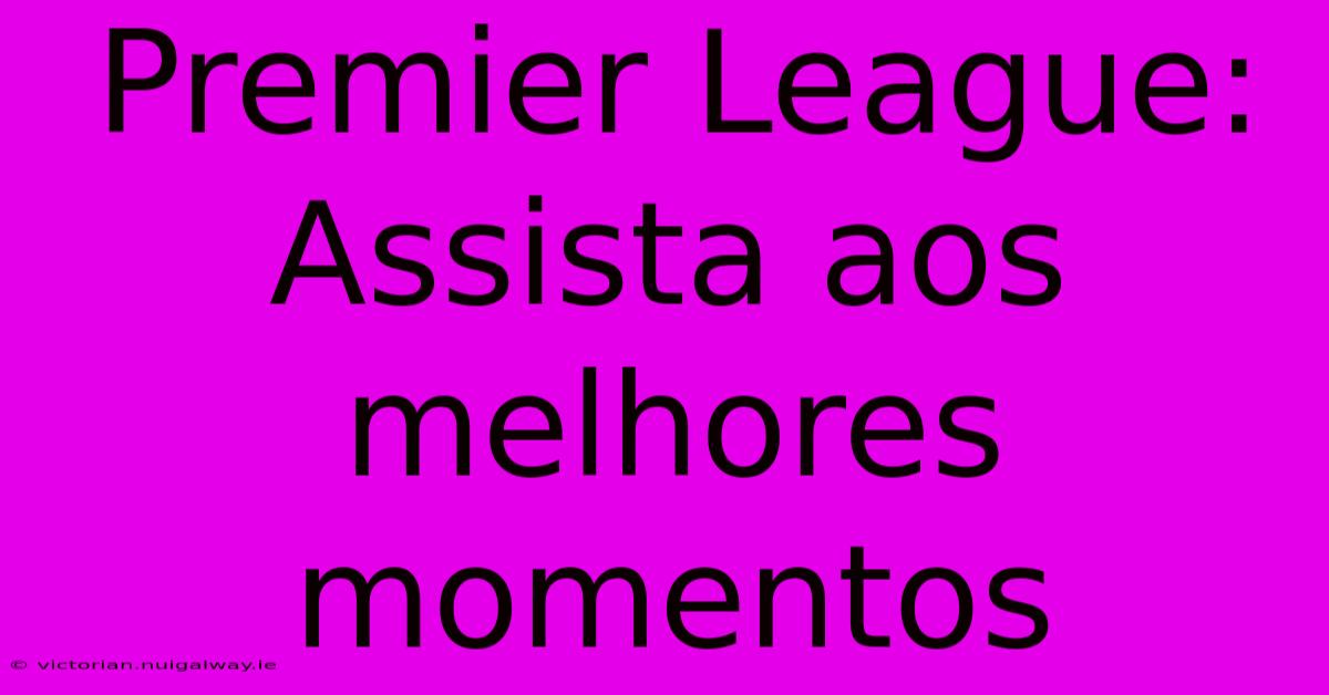 Premier League: Assista Aos Melhores Momentos