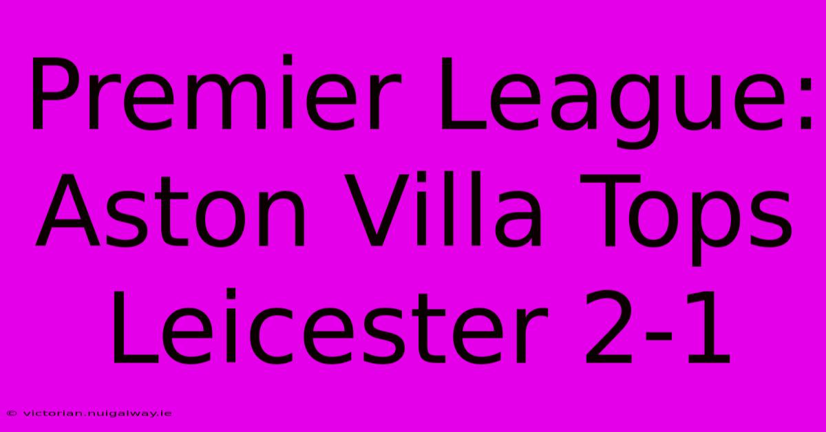 Premier League: Aston Villa Tops Leicester 2-1