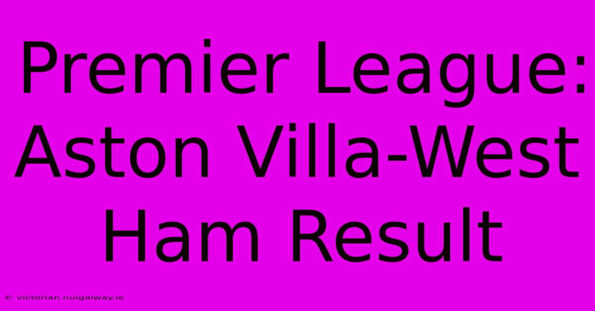 Premier League: Aston Villa-West Ham Result