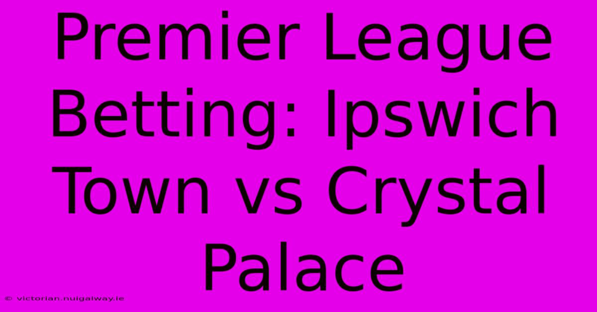 Premier League Betting: Ipswich Town Vs Crystal Palace