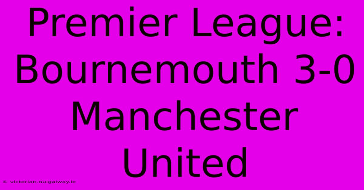 Premier League: Bournemouth 3-0 Manchester United