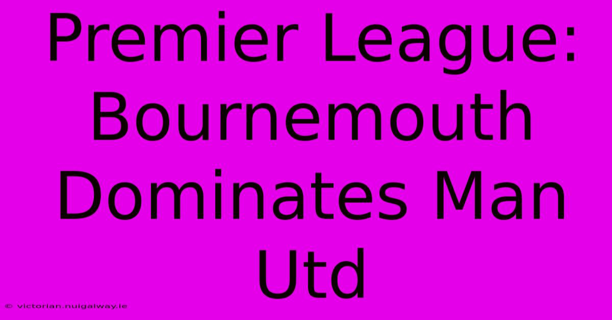 Premier League: Bournemouth Dominates Man Utd