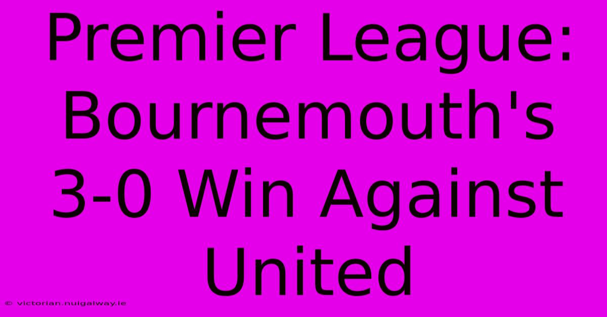 Premier League: Bournemouth's 3-0 Win Against United