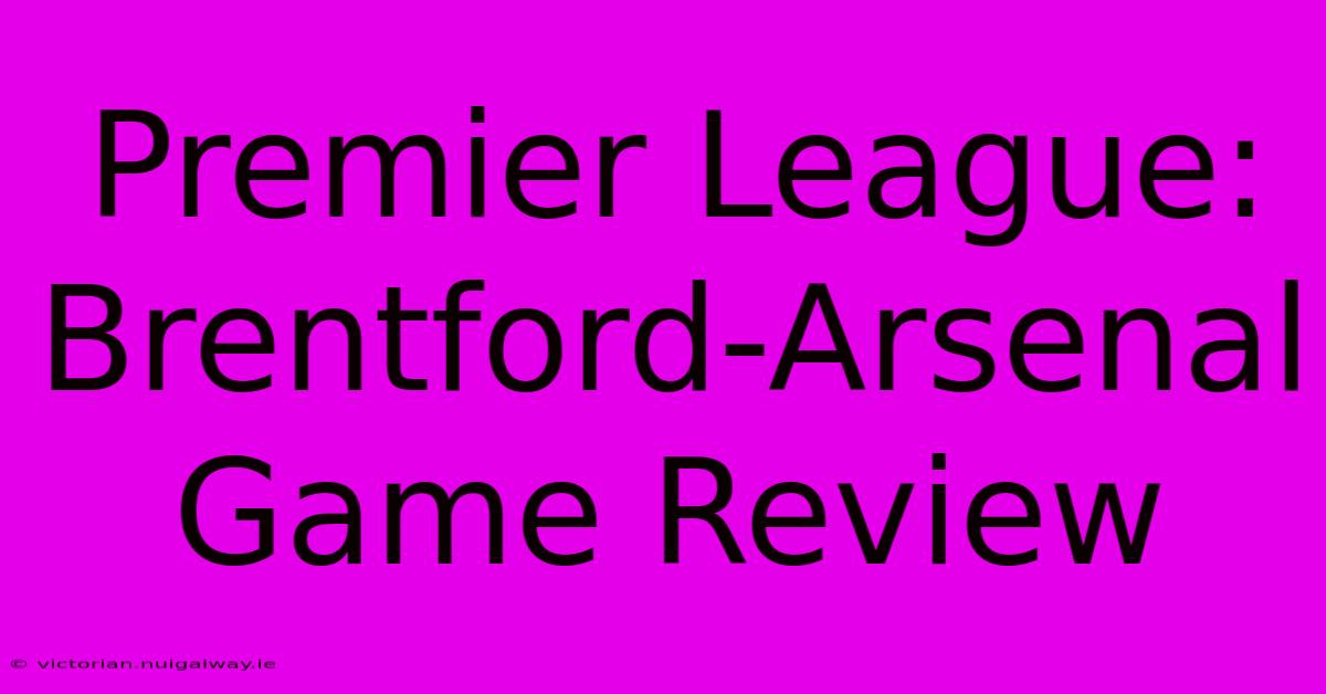 Premier League: Brentford-Arsenal Game Review