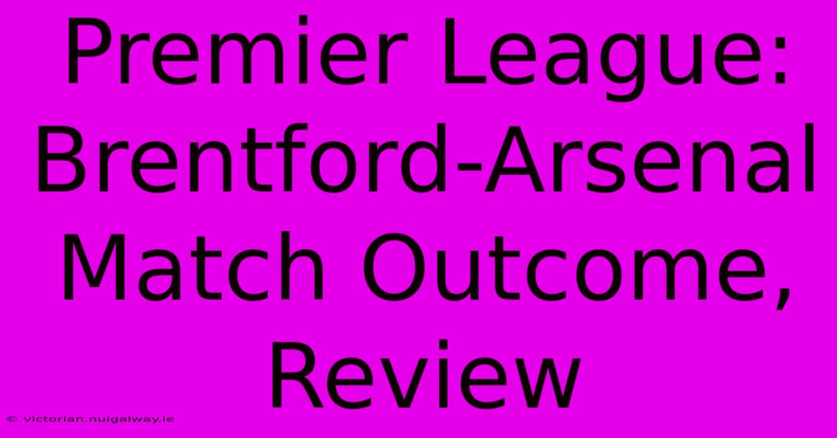 Premier League: Brentford-Arsenal Match Outcome, Review