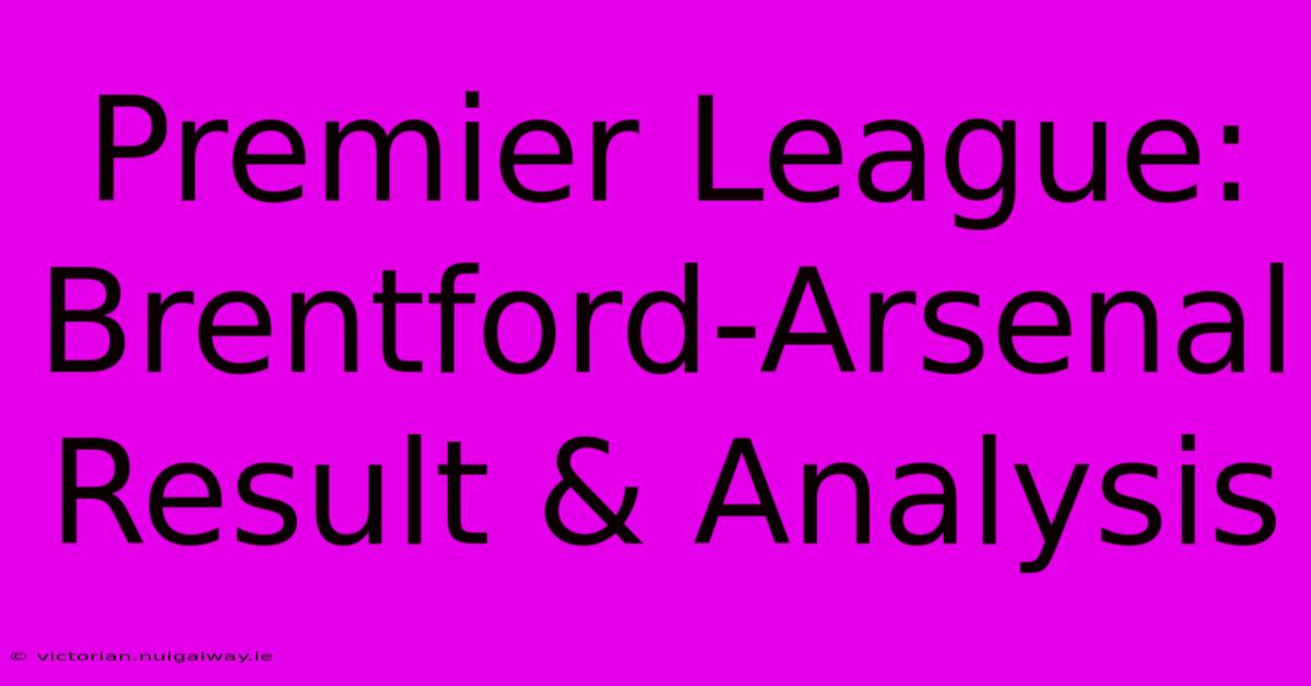 Premier League: Brentford-Arsenal Result & Analysis