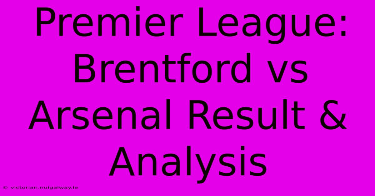 Premier League: Brentford Vs Arsenal Result & Analysis