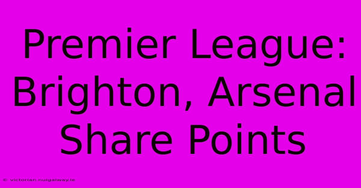 Premier League: Brighton, Arsenal Share Points