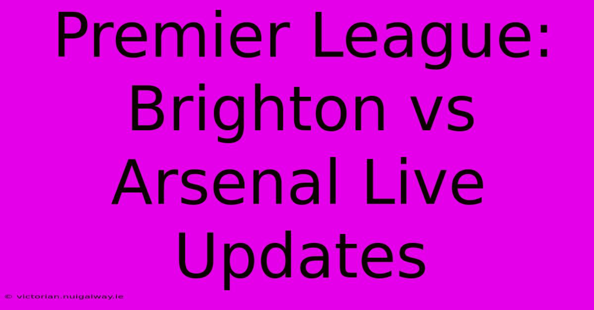 Premier League: Brighton Vs Arsenal Live Updates