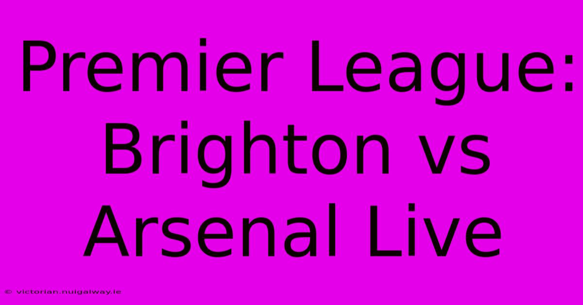 Premier League: Brighton Vs Arsenal Live