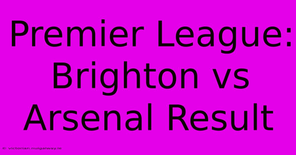 Premier League: Brighton Vs Arsenal Result