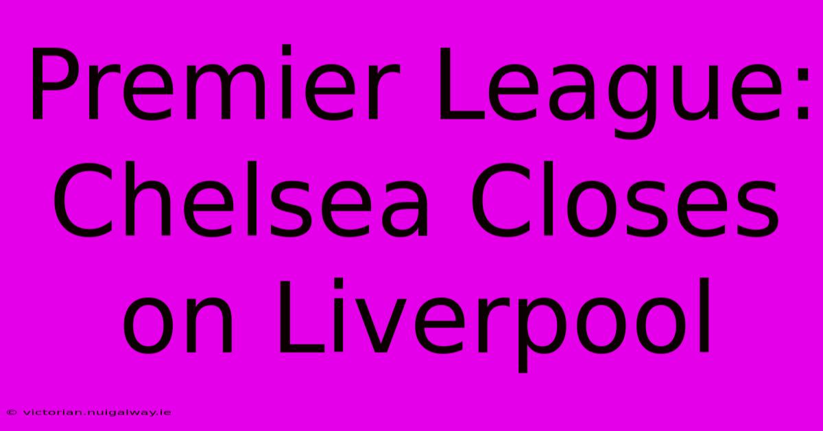 Premier League: Chelsea Closes On Liverpool