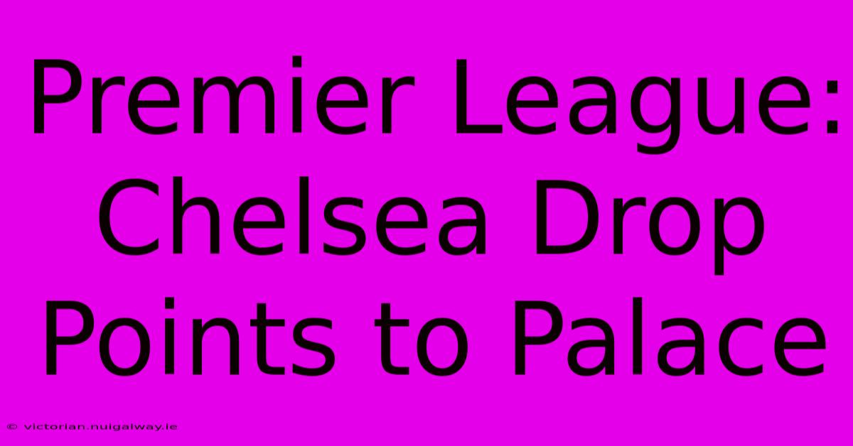 Premier League: Chelsea Drop Points To Palace