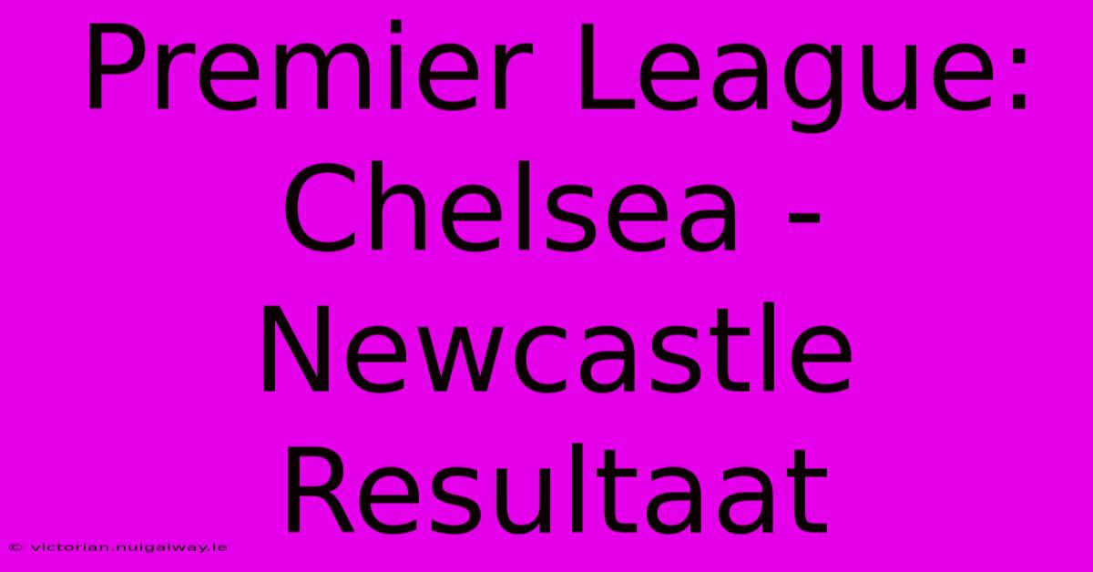 Premier League: Chelsea - Newcastle Resultaat