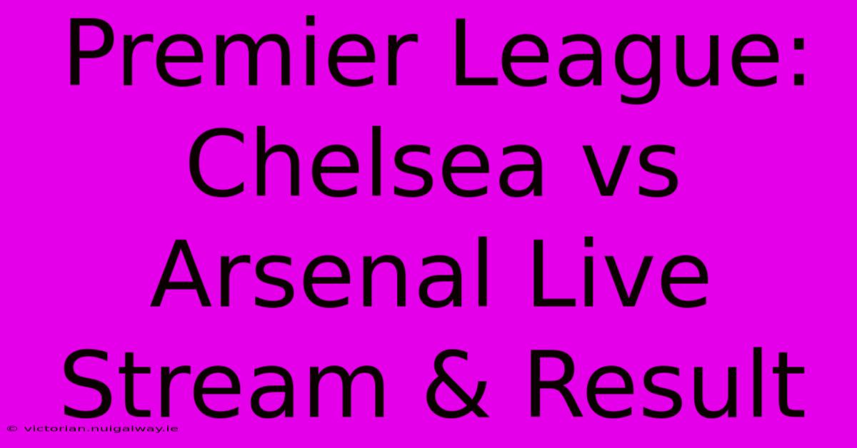 Premier League: Chelsea Vs Arsenal Live Stream & Result 