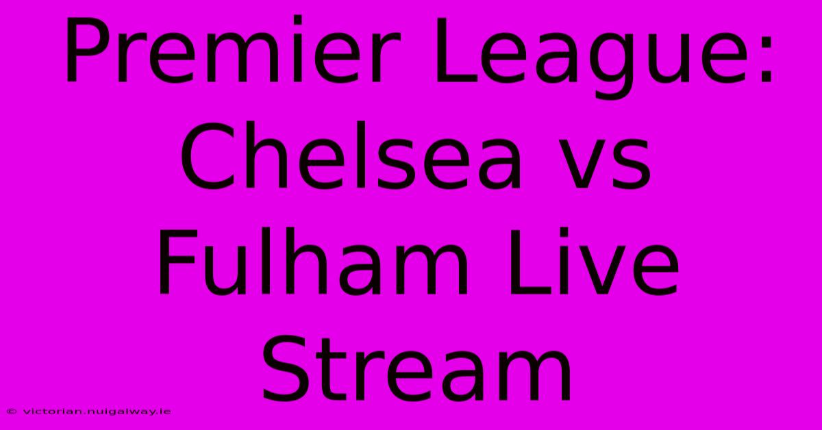 Premier League: Chelsea Vs Fulham Live Stream