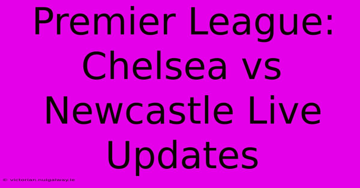 Premier League: Chelsea Vs Newcastle Live Updates 