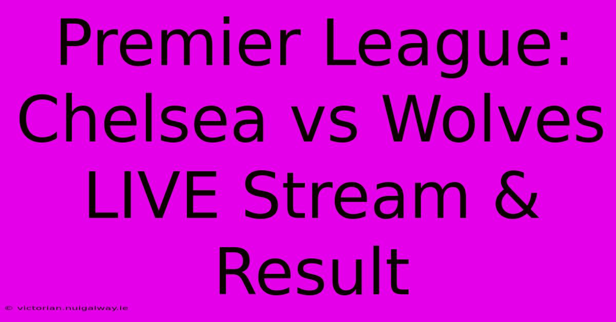 Premier League: Chelsea Vs Wolves LIVE Stream & Result