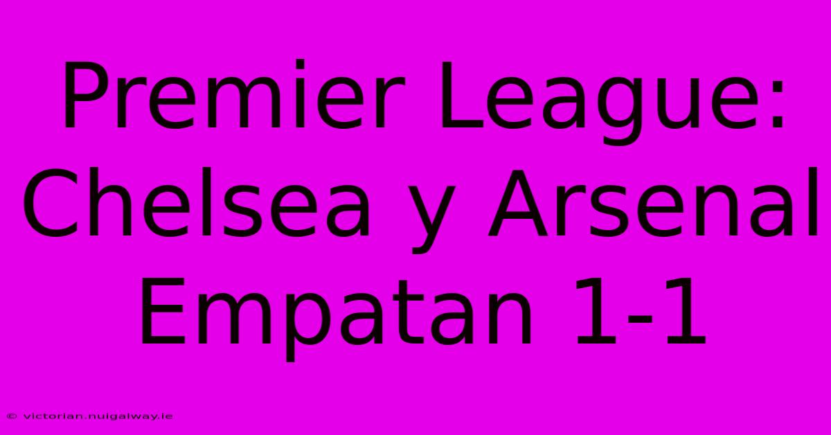 Premier League: Chelsea Y Arsenal Empatan 1-1