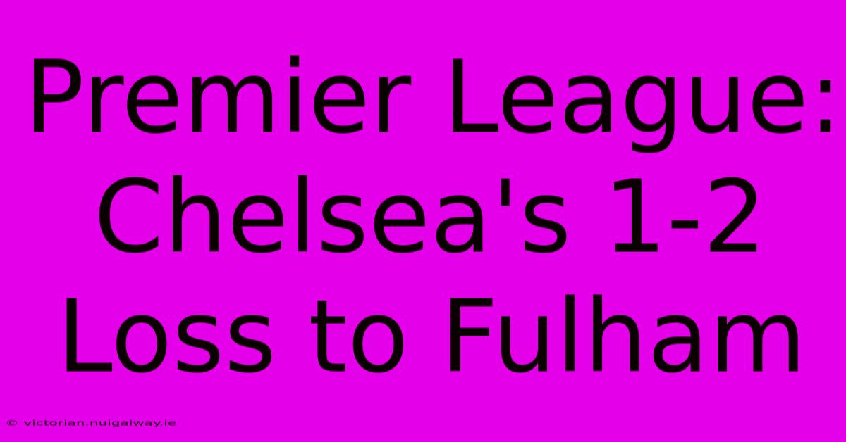 Premier League: Chelsea's 1-2 Loss To Fulham