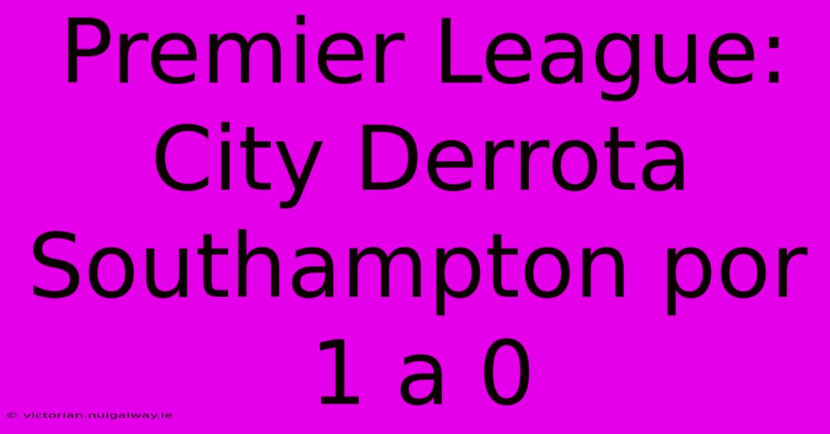 Premier League: City Derrota Southampton Por 1 A 0 