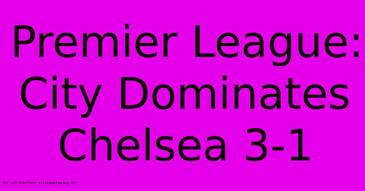 Premier League: City Dominates Chelsea 3-1