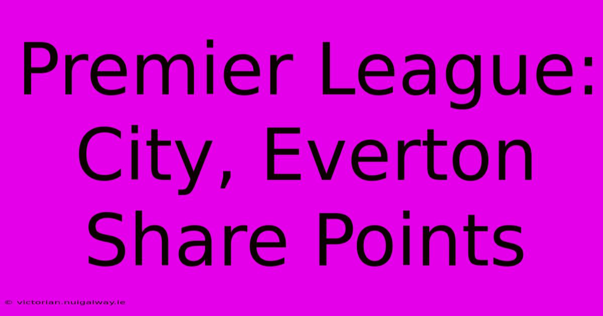 Premier League: City, Everton Share Points