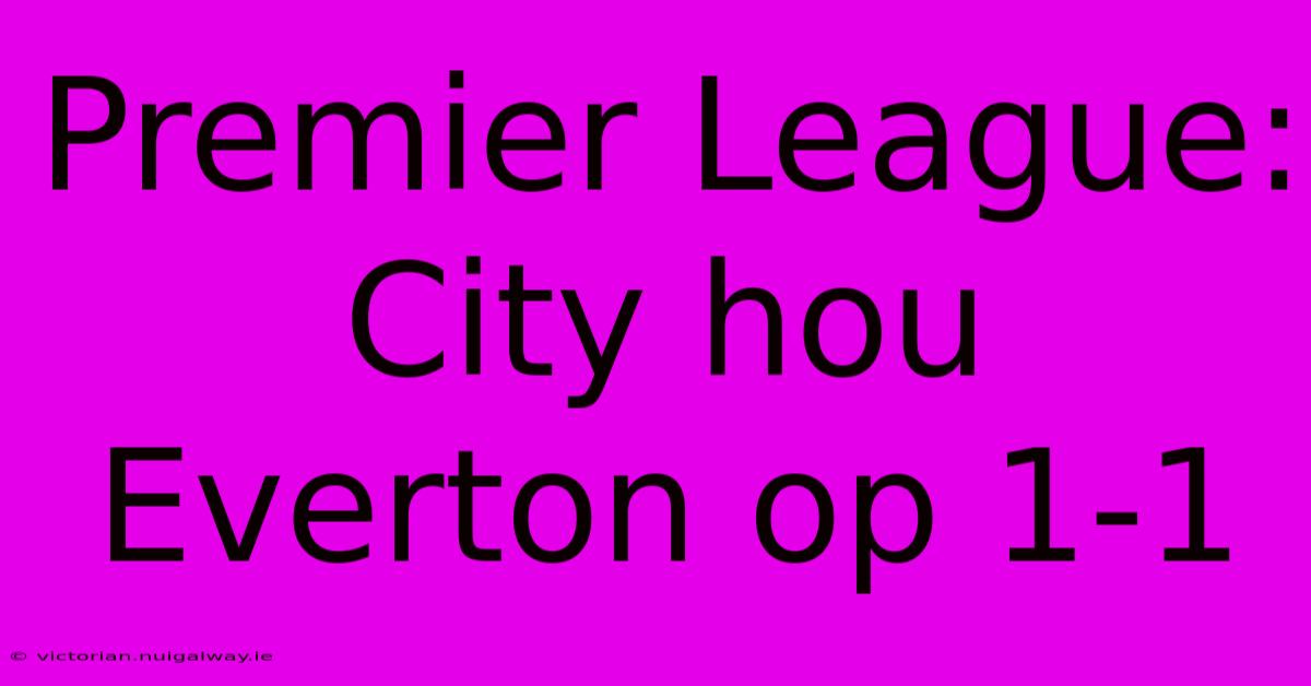 Premier League: City Hou Everton Op 1-1