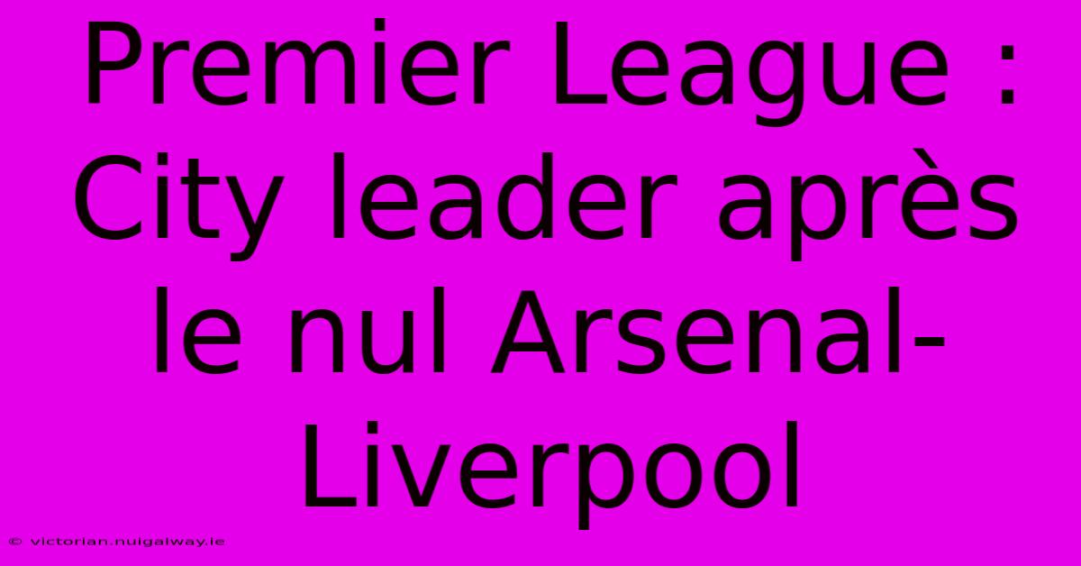 Premier League : City Leader Après Le Nul Arsenal-Liverpool