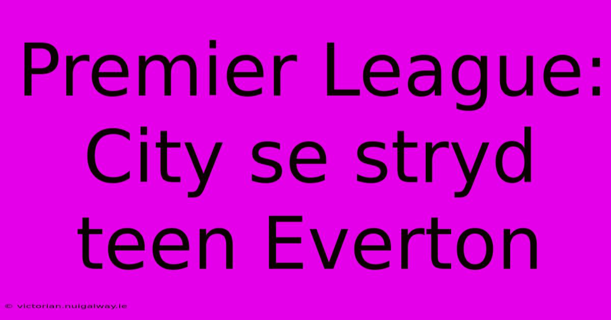 Premier League: City Se Stryd Teen Everton