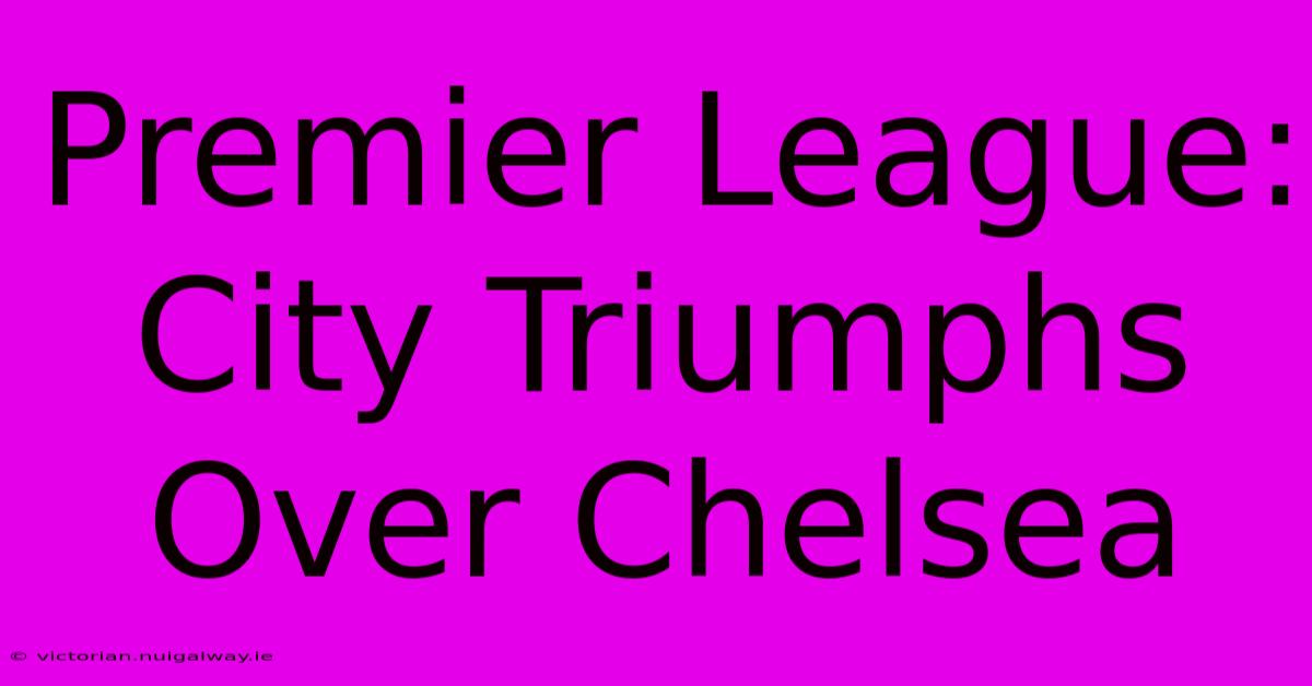 Premier League: City Triumphs Over Chelsea