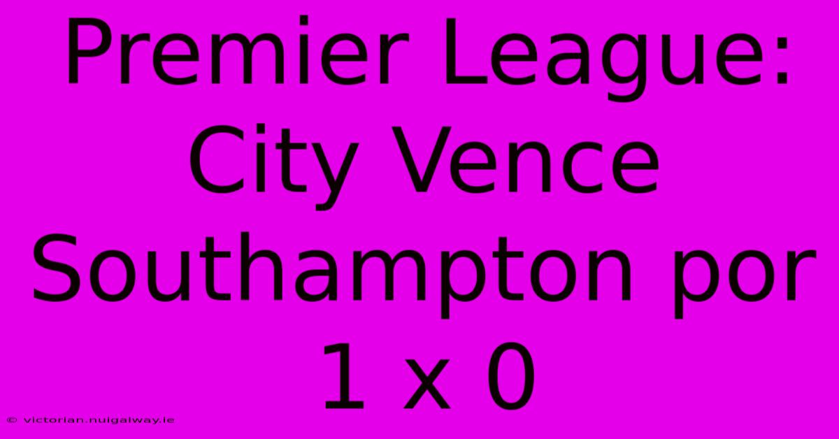 Premier League: City Vence Southampton Por 1 X 0