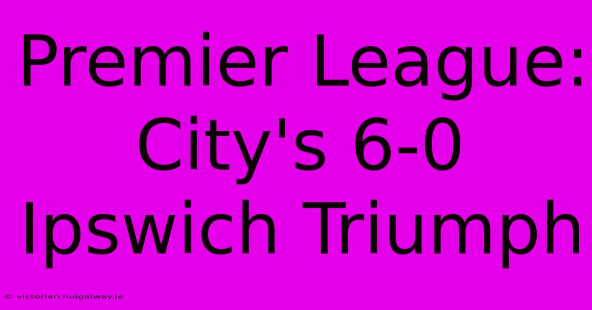 Premier League: City's 6-0 Ipswich Triumph