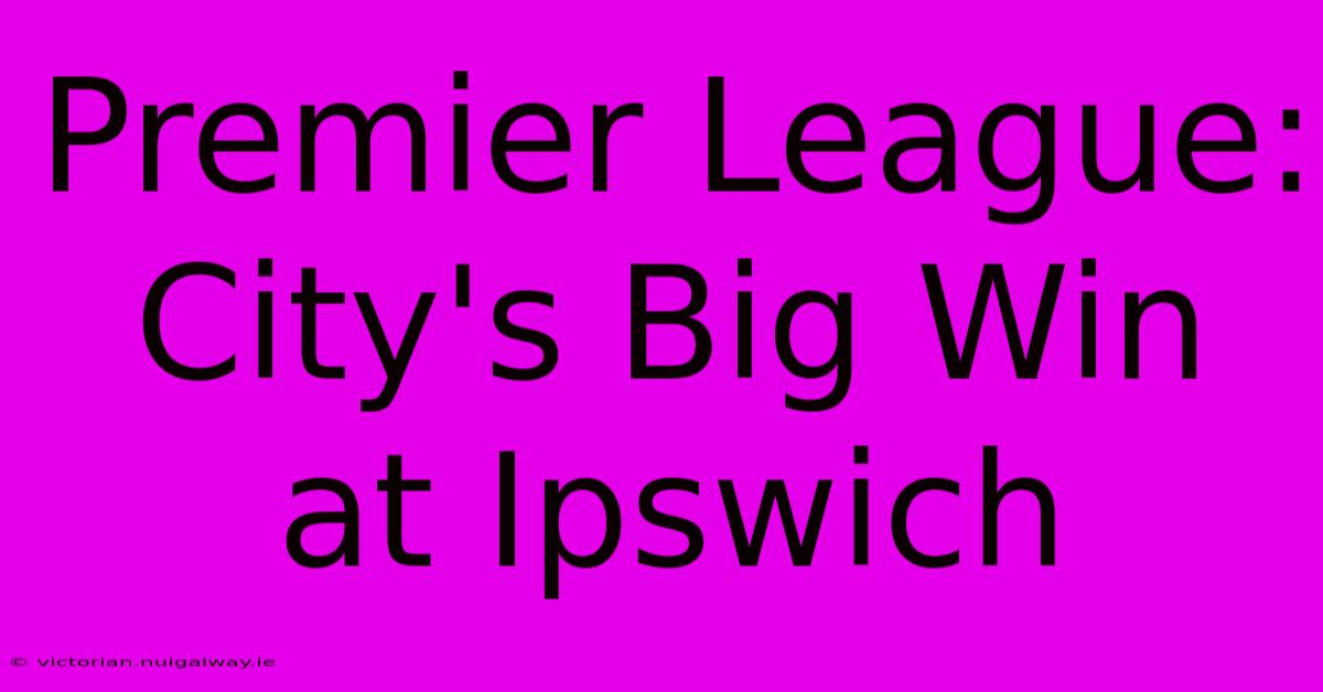 Premier League: City's Big Win At Ipswich