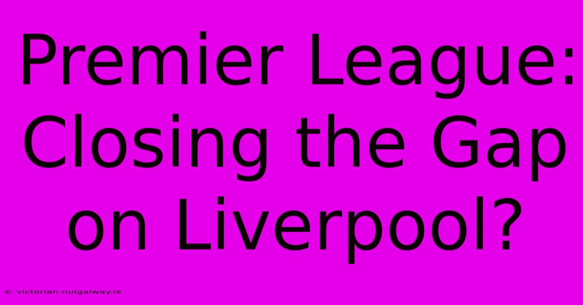 Premier League: Closing The Gap On Liverpool?