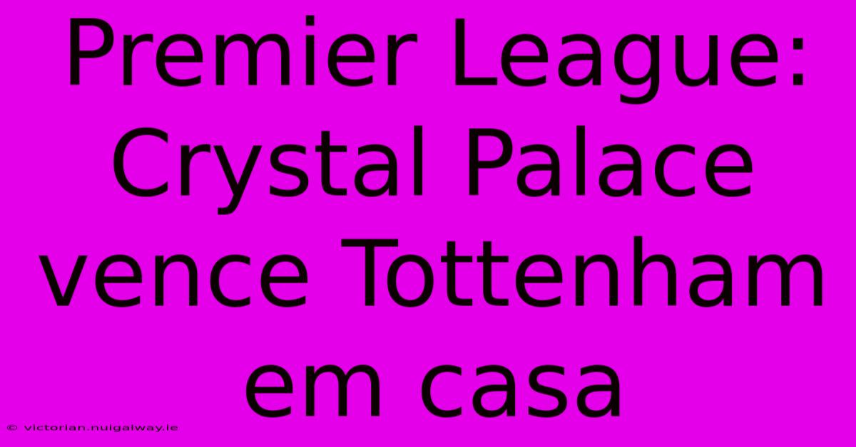 Premier League: Crystal Palace Vence Tottenham Em Casa 