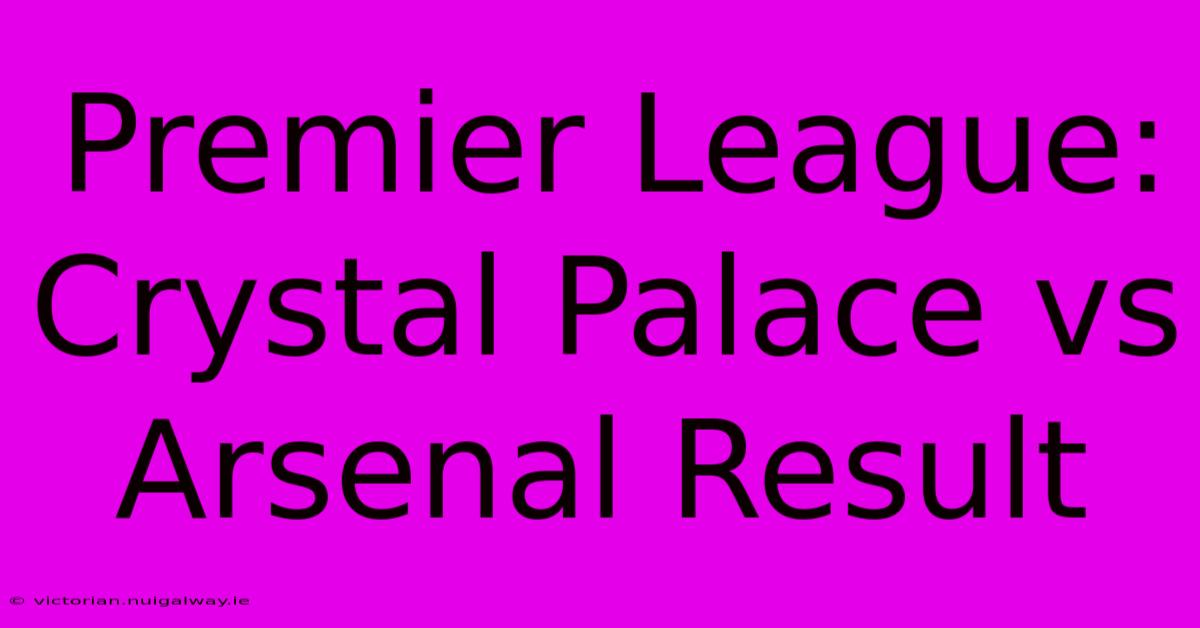 Premier League: Crystal Palace Vs Arsenal Result