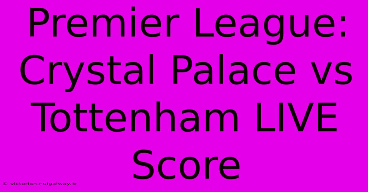 Premier League: Crystal Palace Vs Tottenham LIVE Score