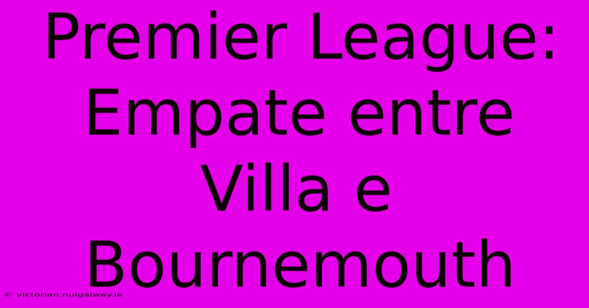 Premier League: Empate Entre Villa E Bournemouth 